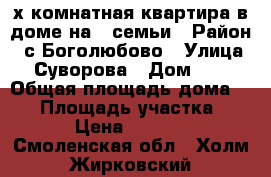 3-х комнатная квартира в доме на 3 семьи › Район ­ с.Боголюбово › Улица ­ Суворова › Дом ­ 9 › Общая площадь дома ­ 51 › Площадь участка ­ 700 › Цена ­ 450 000 - Смоленская обл., Холм-Жирковский р-н, Боголюбово с. Недвижимость » Дома, коттеджи, дачи продажа   